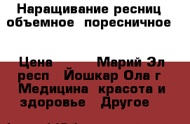 Наращивание ресниц (объемное, поресничное) › Цена ­ 500 - Марий Эл респ., Йошкар-Ола г. Медицина, красота и здоровье » Другое   